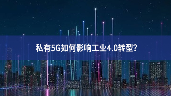 私有5G如何影响工业4.0转型？