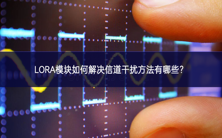 LORA模块如何解决信道干扰方法有哪些?