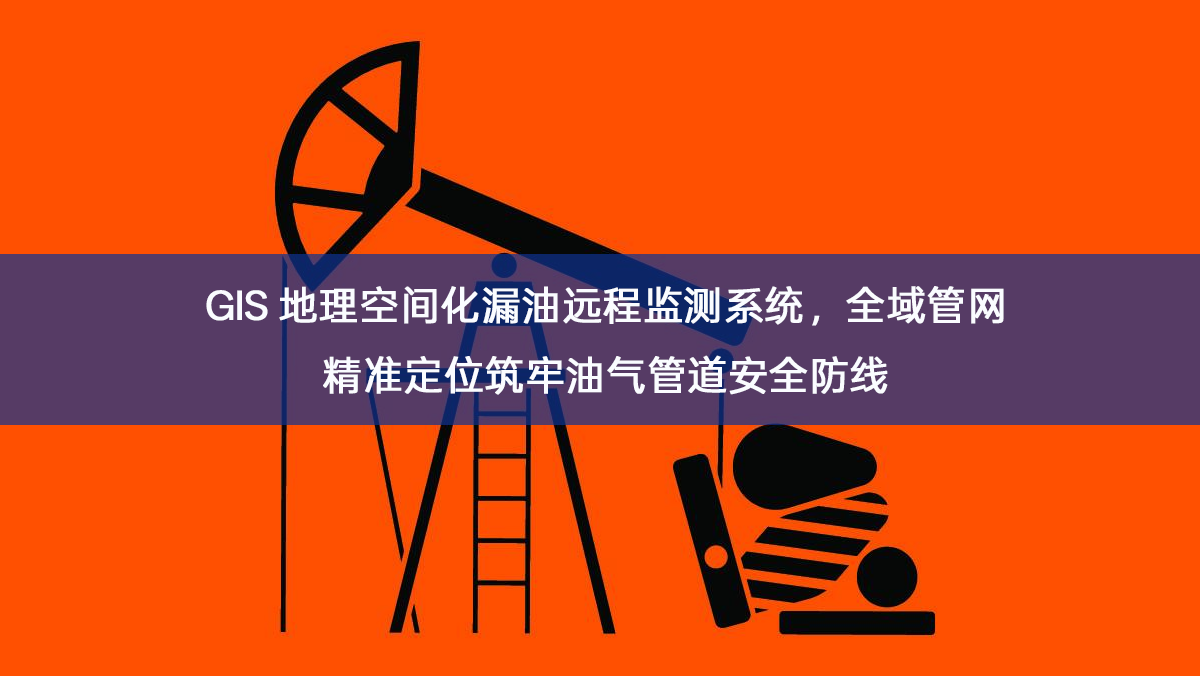 GIS 地理空间化漏油远程监测系统，全域管网精准定位筑牢油气管道安全防线