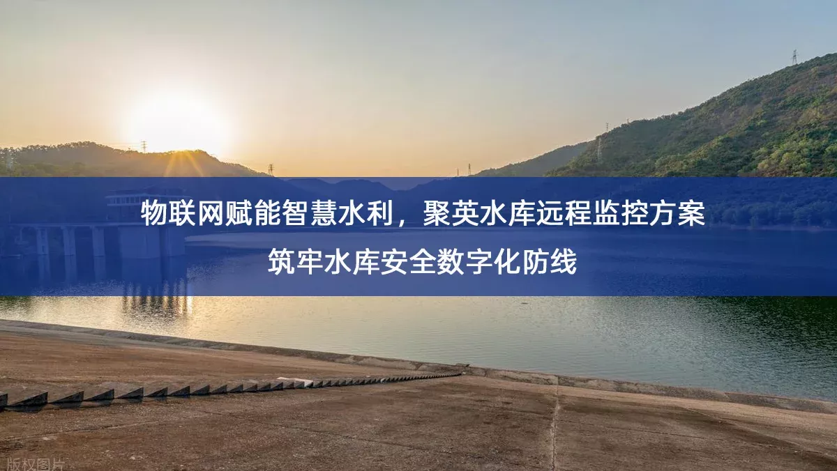 物联网赋能智慧水利,聚英水库远程监控方案筑牢水库安全数字化防线 物联网赋能智慧水利,聚英水库远程监控方案筑牢水库安全数字化防线