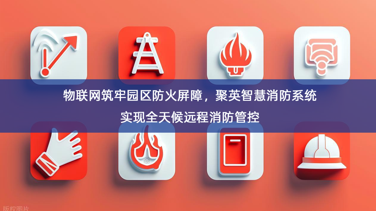 物联网筑牢园区防火屏障,聚英智慧消防系统实现全天候远程消防管控 物联网筑牢园区防火屏障,聚英智慧消防系统实现全天候远程消防管控