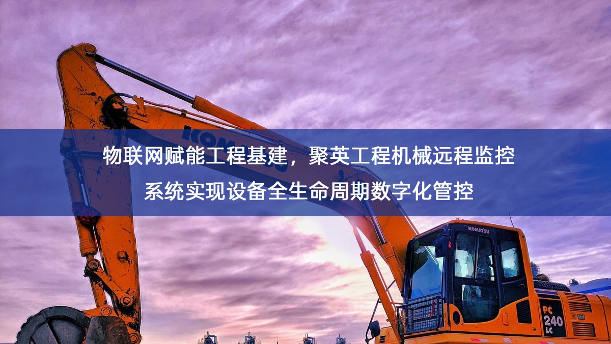 物联网赋能工程基建，聚英工程机械远程监控系统实现设备全生命周期数字化管控
