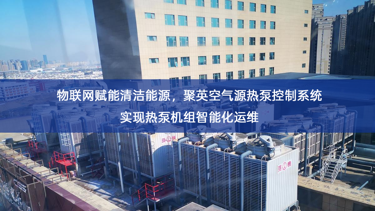 物联网赋能清洁能源,聚英空气源热泵控制系统实现热泵机组智能化运维 物联网赋能清洁能源,聚英空气源热泵控制系统实现热泵机组智能化运维