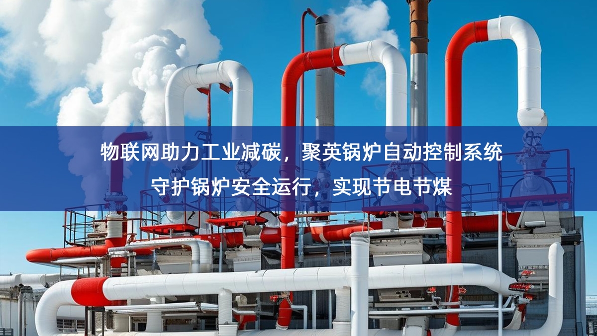 物联网助力工业减碳,聚英锅炉自动控制系统守护锅炉安全运行,实现节电节煤 物联网助力工业减碳,聚英锅炉自动控制系统守护锅炉安全运行,实现节电节煤