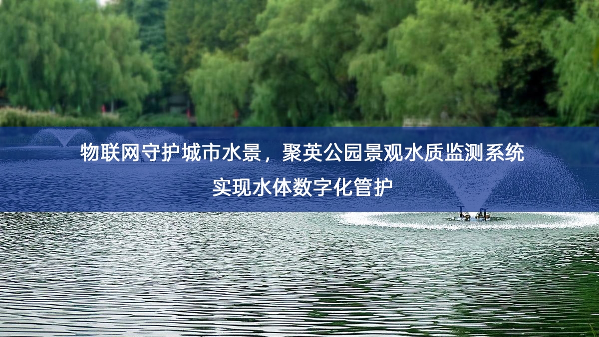 物联网守护城市水景,聚英公园景观水质监测系统实现水体数字化管护 物联网守护城市水景,聚英公园景观水质监测系统实现水体数字化管护