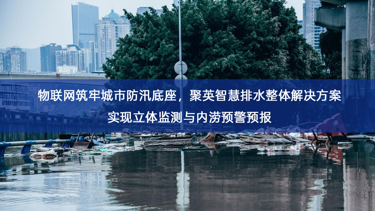物联网筑牢城市防汛底座,聚英智慧排水整体解决方案实现立体监测与内涝预警预报 物联网筑牢城市防汛底座,聚英智慧排水整体解决方案实现立体监测与内涝预警预报
