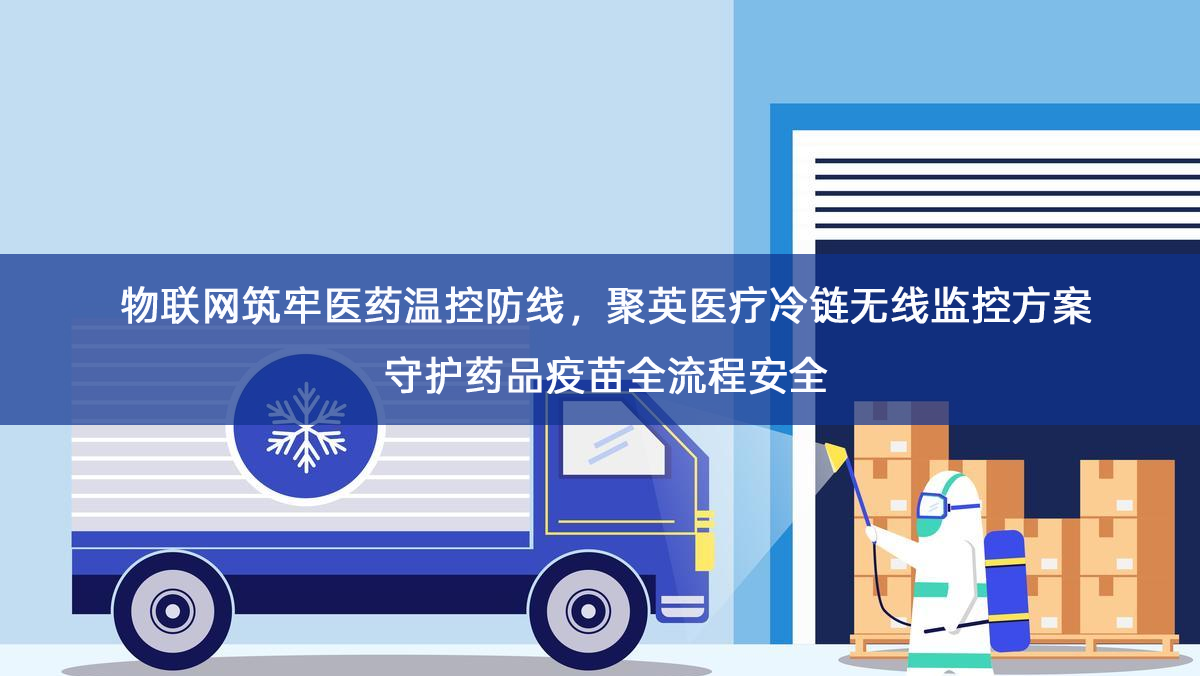 物联网筑牢医药温控防线,聚英医疗冷链无线监控方案守护药品疫苗全流程安全 物联网筑牢医药温控防线,聚英医疗冷链无线监控方案守护药品疫苗全流程安全