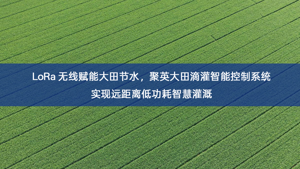 LoRa 无线赋能大田节水,聚英大田滴灌智能控制系统实现远距离低功耗智慧灌溉 LoRa 无线赋能大田节水,聚英大田滴灌智能控制系统实现远距离低功耗智慧灌溉