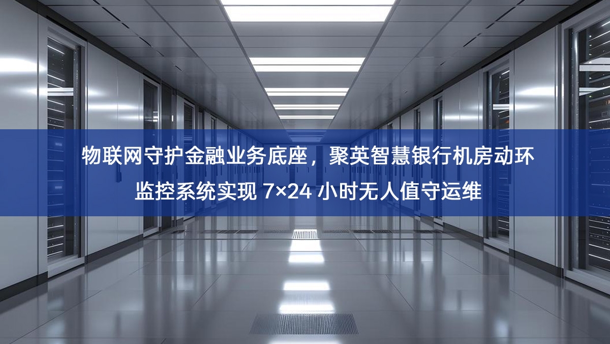物联网守护金融业务底座，聚英智慧银行机房动环监控系统实现 7×24 小时无人值守运维