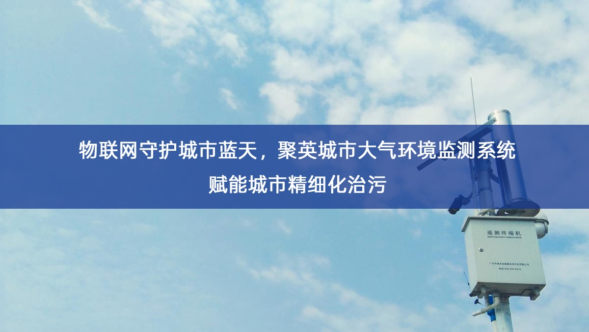 物联网守护城市蓝天,聚英城市大气环境监测系统赋能城市精细化治污 物联网守护城市蓝天,聚英城市大气环境监测系统赋能城市精细化治污