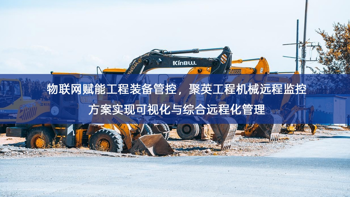 物联网赋能工程装备管控,聚英工程机械远程监控方案实现可视化与综合远程化管理 物联网赋能工程装备管控,聚英工程机械远程监控方案实现可视化与综合远程化管理