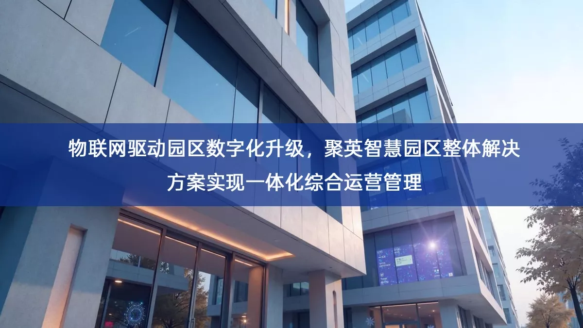 物联网驱动园区数字化升级,聚英智慧园区整体解决方案实现一体化综合运营管理 物联网驱动园区数字化升级,聚英智慧园区整体解决方案实现一体化综合运营管理