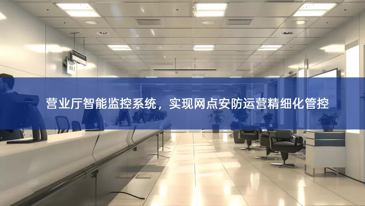 营业厅智能监控系统,实现网点安防运营精细化管控 营业厅智能监控系统,实现网点安防运营精细化管控