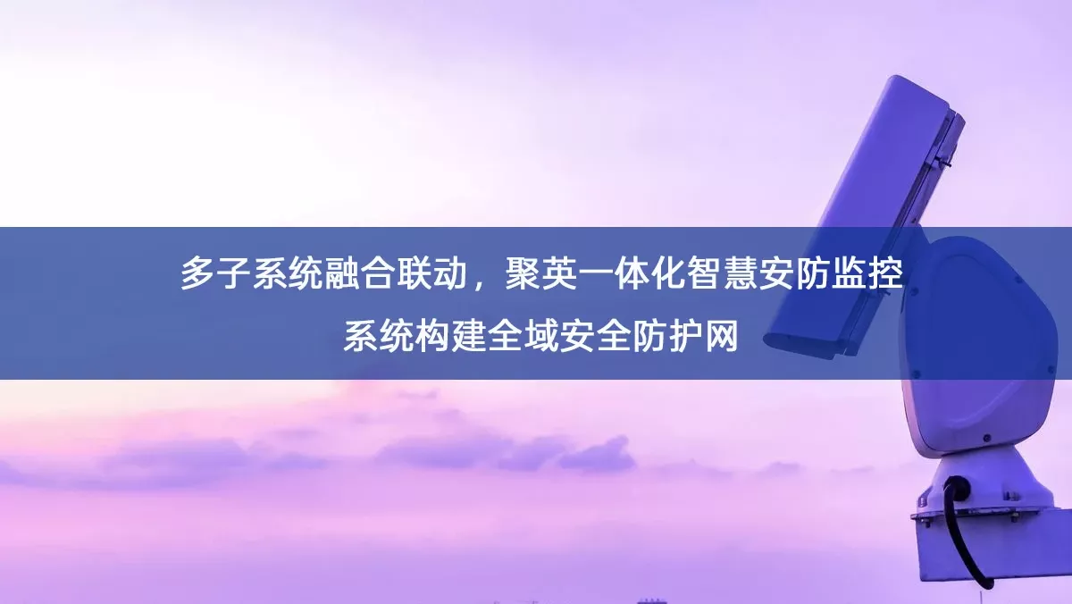多子系统融合联动,聚英一体化智慧安防监控系统构建全域安全防护网 多子系统融合联动,聚英一体化智慧安防监控系统构建全域安全防护网