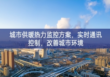 「智慧城市」城市供暖热力监控方案，实时通讯控制，改善城市环境