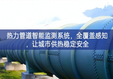 「智慧城市」热力管道智能监测系统，全覆盖感知，让城市供热稳定安全