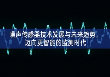 噪声传感器技术发展与未来趋势，迈向更智能的监测时代