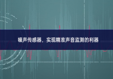 噪声传感器，实现精准声音监测的利器