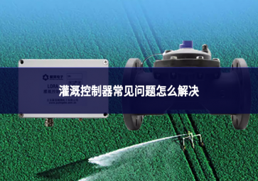灌溉控制器常见问题怎么解决