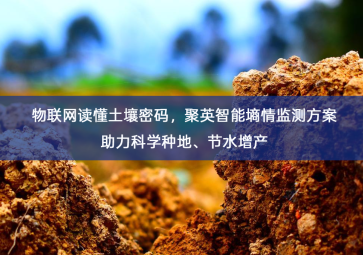 「智慧农业」物联网读懂土壤密码，聚英智能墒情监测方案助力科学种地、节水增产
