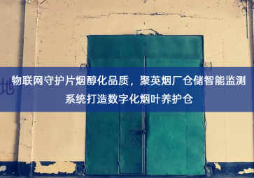 「智慧仓储」物联网守护片烟醇化品质，聚英烟厂仓储智能监测系统打造数字化烟叶养护仓