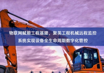 「工业自动化」物联网赋能工程基建，聚英工程机械远程监控系统实现设备全生命周期数字化管控