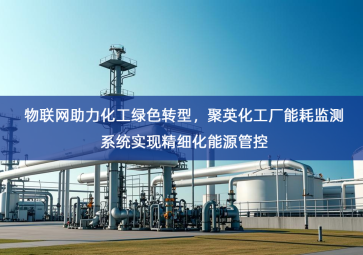 「智慧能耗」物联网助力化工绿色转型，聚英化工厂能耗监测系统实现精细化能源管控