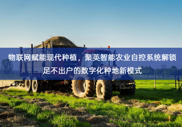 「智慧农业」物联网赋能现代种植，聚英智能农业自控系统解锁足不出户的数字化种地新模式