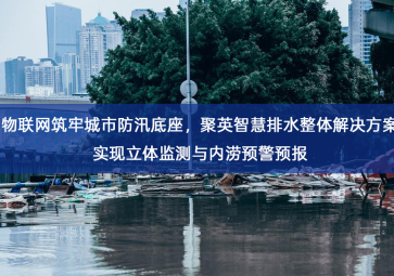 「智慧水务」物联网筑牢城市防汛底座，聚英智慧排水整体解决方案实现立体监测与内涝预警预报
