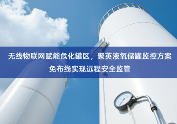 「智慧安防」无线物联网赋能危化罐区，聚英液氧储罐监控方案免布线实现远程安全监管