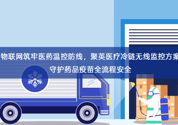 「冷链物流」物联网筑牢医药温控防线，聚英医疗冷链无线监控方案守护药品疫苗全流程安全