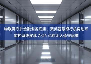 「智慧机房」物联网守护金融业务底座，智慧银行机房动环监控系统实现 7×24 小时无人值守运维