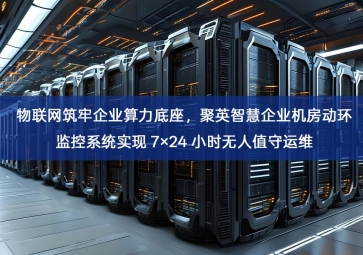 「智慧机房」物联网筑牢企业算力底座，聚英智慧企业机房动环监控系统实现 7×24 小时无人值守运维