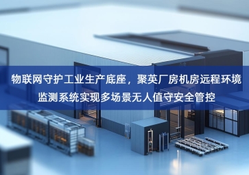 「智慧安防」物联网守护工业生产底座，聚英厂房机房远程环境监测系统实现多场景无人值守安全管控
