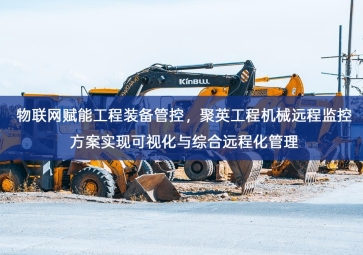 「工业自动化」物联网赋能工程装备管控，聚英工程机械远程监控方案实现可视化与综合远程化管理