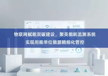 「智慧城市」物联网赋能双碳建设，聚英能耗监测系统实现用能单位能源精细化管控