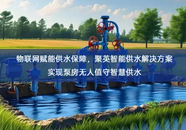 「智慧水利」物联网赋能供水保障，聚英智能供水解决方案实现泵房无人值守智慧供水