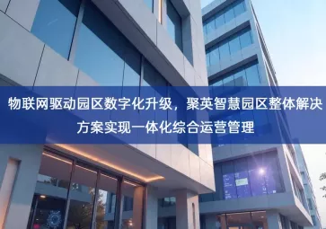 「智慧城市」物联网驱动园区数字化升级，聚英智慧园区整体解决方案实现一体化综合运营管理
