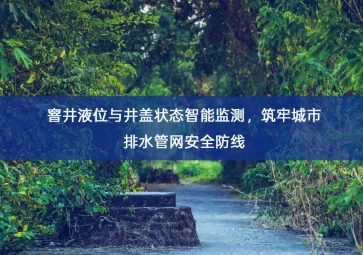 「智慧水利」窨井液位与井盖状态智能监测，筑牢城市排水管网安全防线