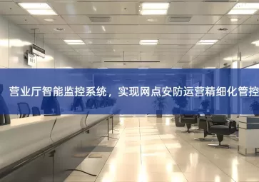 「智慧安防」营业厅智能监控系统，实现网点安防运营精细化管控