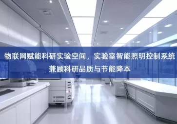 「智能照明」物联网赋能科研实验空间，实验室智能照明控制系统兼顾科研品质与节能降本