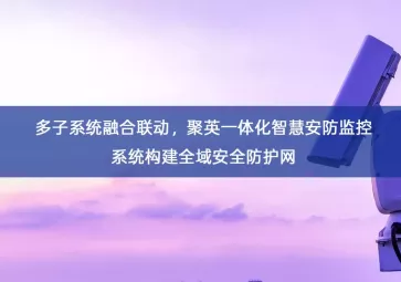 「智慧安防」多子系统融合联动，聚英一体化智慧安防监控系统构建全域安全防护网