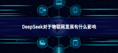 >DeepSeek对于物联网发展有什么影响