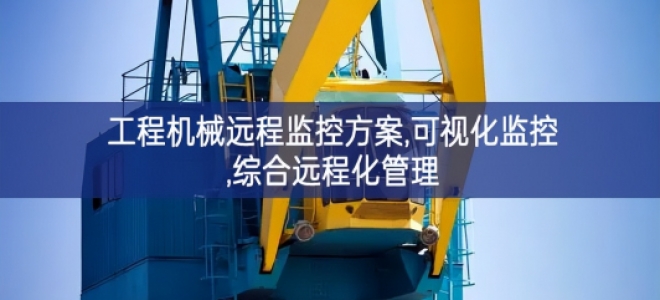「工业自动化」工程机械远程监控方案,可视化监控,综合远程化管理