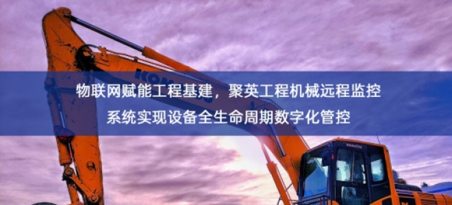「工业自动化」物联网赋能工程基建，聚英工程机械远程监控系统实现设备全生命周期数字化管控