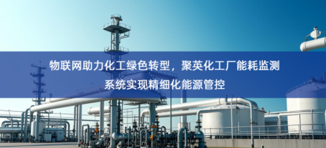 「智慧能耗」物联网助力化工绿色转型，聚英化工厂能耗监测系统实现精细化能源管控