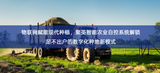 「智慧农业」物联网赋能现代种植，聚英智能农业自控系统解锁足不出户的数字化种地新模式