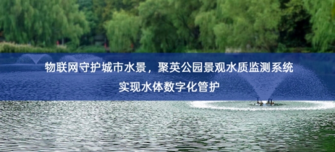 「水质检测」物联网守护城市水景，聚英公园景观水质监测系统实现水体数字化管护
