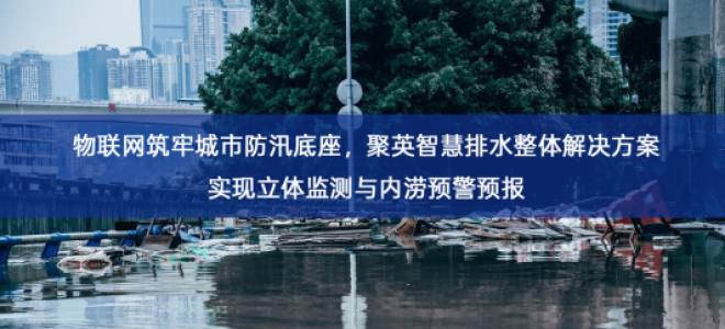 「智慧水务」物联网筑牢城市防汛底座，聚英智慧排水整体解决方案实现立体监测与内涝预警预报