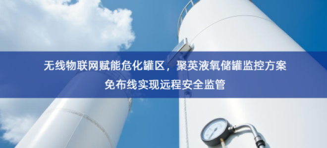 「智慧安防」无线物联网赋能危化罐区，聚英液氧储罐监控方案免布线实现远程安全监管